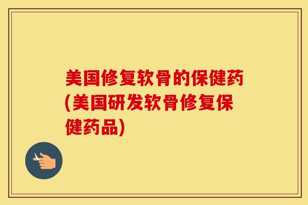 美国修复软骨的保健药(美国研发软骨修复保健药品)-第1张图片-氨糖科普网 美国修复软骨的保健药(美国研发软骨修复保健药品)-第1张图片-氨糖科普网