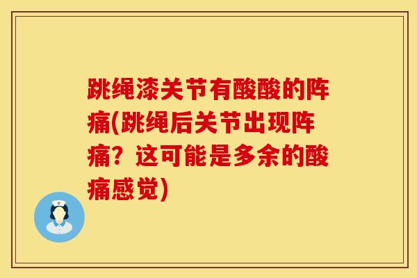 跳绳漆关节有酸酸的阵痛(跳绳后关节出现阵痛?这可能是多余的酸痛感觉)-第1张图片-氨糖科普网 跳绳漆关节有酸酸的阵痛(跳绳后关节出现阵痛?这可能是多余的酸痛感觉)-第1张图片-氨糖科普网