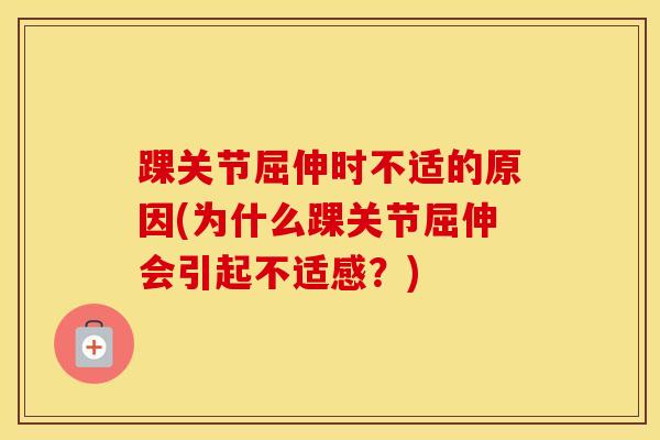 踝关节屈伸时不适的原因(为什么踝关节屈伸会引起不适感？)-第1张图片-氨糖科普网