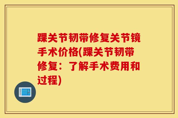 踝关节韧带修复关节镜手术价格(踝关节韧带修复:了解手术费用和过程)-第1张图片-氨糖科普网 踝关节韧带修复关节镜手术价格(踝关节韧带修复:了解手术费用和过程)-第1张图片-氨糖科普网