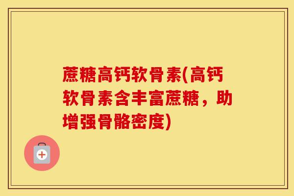 蔗糖高钙软骨素(高钙软骨素含丰富蔗糖，助增强骨骼密度)-第1张图片-氨糖科普网
