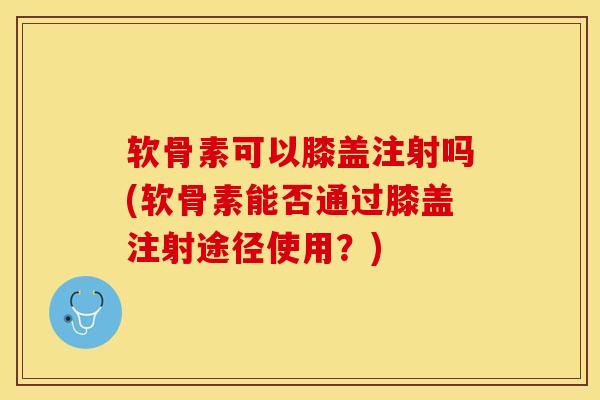 软骨素可以膝盖注射吗(软骨素能否通过膝盖注射途径使用?)-第1张图片-氨糖科普网 软骨素可以膝盖注射吗(软骨素能否通过膝盖注射途径使用?)-第1张图片-氨糖科普网