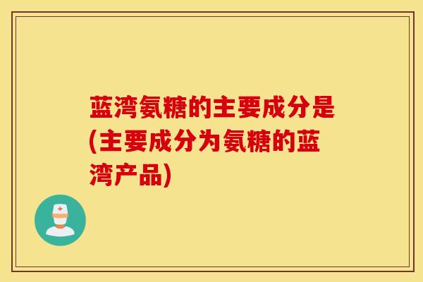 蓝湾氨糖的主要成分是(主要成分为氨糖的蓝湾产品)-第1张图片-氨糖科普网 蓝湾氨糖的主要成分是(主要成分为氨糖的蓝湾产品)-第1张图片-氨糖科普网
