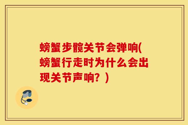 螃蟹步髋关节会弹响(螃蟹行走时为什么会出现关节声响?)-第1张图片-氨糖科普网 螃蟹步髋关节会弹响(螃蟹行走时为什么会出现关节声响?)-第1张图片-氨糖科普网