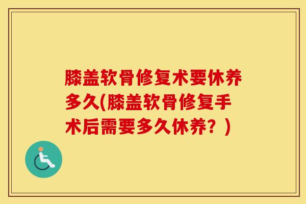 膝盖软骨修复术要休养多久(膝盖软骨修复手术后需要多久休养?)-第1张图片-氨糖科普网 膝盖软骨修复术要休养多久(膝盖软骨修复手术后需要多久休养?)-第1张图片-氨糖科普网