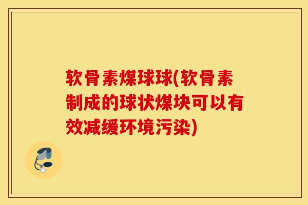 软骨素煤球球(软骨素制成的球状煤块可以有效减缓环境污染)-第1张图片-氨糖科普网 软骨素煤球球(软骨素制成的球状煤块可以有效减缓环境污染)-第1张图片-氨糖科普网