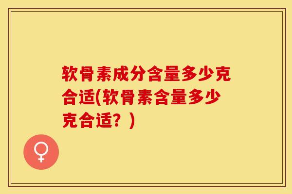 软骨素成分含量多少克合适(软骨素含量多少克合适？)-第1张图片-氨糖科普网