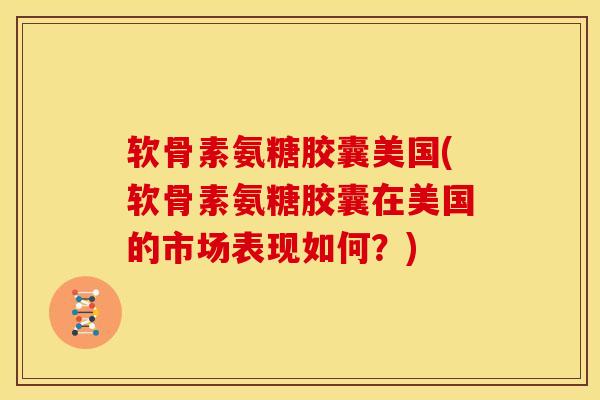 软骨素氨糖胶囊美国(软骨素氨糖胶囊在美国的市场表现如何?)-第1张图片-氨糖科普网 软骨素氨糖胶囊美国(软骨素氨糖胶囊在美国的市场表现如何?)-第1张图片-氨糖科普网