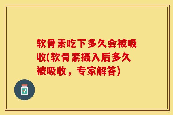 软骨素吃下多久会被吸收(软骨素摄入后多久被吸收,专家解答)-第1张图片-氨糖科普网 软骨素吃下多久会被吸收(软骨素摄入后多久被吸收,专家解答)-第1张图片-氨糖科普网