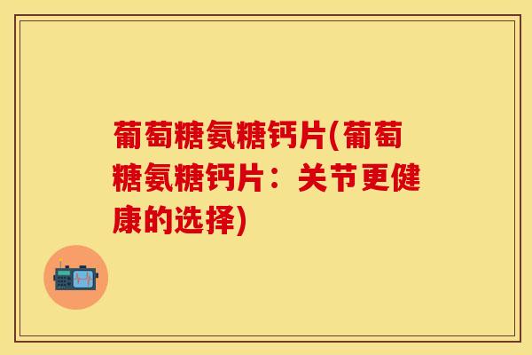 葡萄糖氨糖钙片(葡萄糖氨糖钙片:关节更健康的选择)-第1张图片-氨糖科普网 葡萄糖氨糖钙片(葡萄糖氨糖钙片:关节更健康的选择)-第1张图片-氨糖科普网