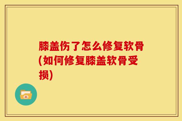 膝盖伤了怎么修复软骨(如何修复膝盖软骨受损)-第1张图片-氨糖科普网 膝盖伤了怎么修复软骨(如何修复膝盖软骨受损)-第1张图片-氨糖科普网