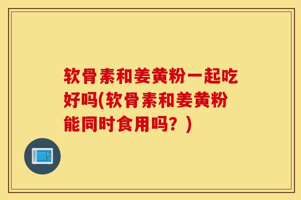 软骨素和姜黄粉一起吃好吗(软骨素和姜黄粉能同时食用吗?)-第1张图片-氨糖科普网 软骨素和姜黄粉一起吃好吗(软骨素和姜黄粉能同时食用吗?)-第1张图片-氨糖科普网