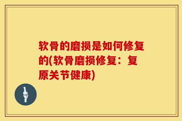 软骨的磨损是如何修复的(软骨磨损修复:复原关节健康)-第1张图片-氨糖科普网 软骨的磨损是如何修复的(软骨磨损修复:复原关节健康)-第1张图片-氨糖科普网