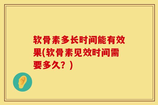 软骨素多长时间能有效果(软骨素见效时间需要多久?)-第1张图片-氨糖科普网 软骨素多长时间能有效果(软骨素见效时间需要多久?)-第1张图片-氨糖科普网
