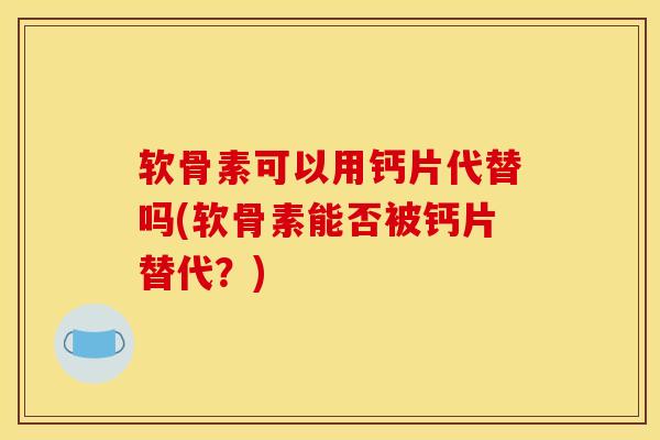 软骨素可以用钙片代替吗(软骨素能否被钙片替代？)-第1张图片-氨糖科普网