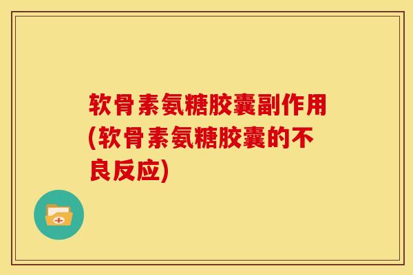 软骨素氨糖胶囊副作用(软骨素氨糖胶囊的不良反应)-第1张图片-氨糖科普网 软骨素氨糖胶囊副作用(软骨素氨糖胶囊的不良反应)-第1张图片-氨糖科普网