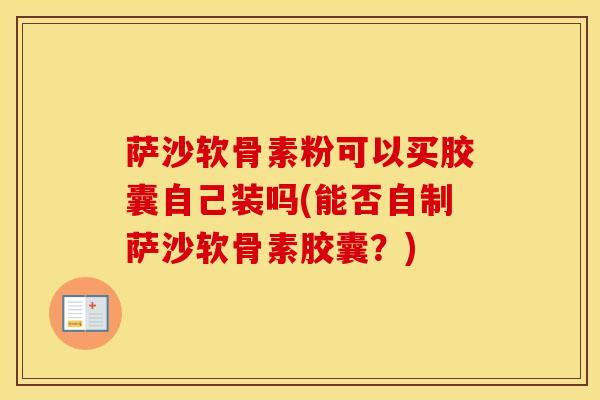 萨沙软骨素粉可以买胶囊自己装吗(能否自制萨沙软骨素胶囊？)-第1张图片-氨糖科普网