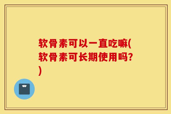 软骨素可以一直吃嘛(软骨素可长期使用吗?)-第1张图片-氨糖科普网 软骨素可以一直吃嘛(软骨素可长期使用吗?)-第1张图片-氨糖科普网