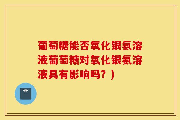 葡萄糖能否氧化银氨溶液葡萄糖对氧化银氨溶液具有影响吗?)-第1张图片-氨糖科普网 葡萄糖能否氧化银氨溶液葡萄糖对氧化银氨溶液具有影响吗?)-第1张图片-氨糖科普网