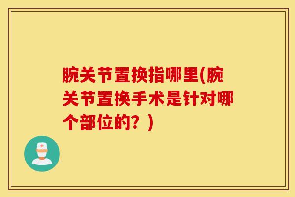 腕关节置换指哪里(腕关节置换手术是针对哪个部位的?)-第1张图片-氨糖科普网 腕关节置换指哪里(腕关节置换手术是针对哪个部位的?)-第1张图片-氨糖科普网