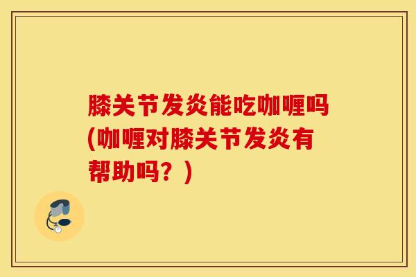膝关节发炎能吃咖喱吗(咖喱对膝关节发炎有帮助吗?)-第1张图片-氨糖科普网 膝关节发炎能吃咖喱吗(咖喱对膝关节发炎有帮助吗?)-第1张图片-氨糖科普网