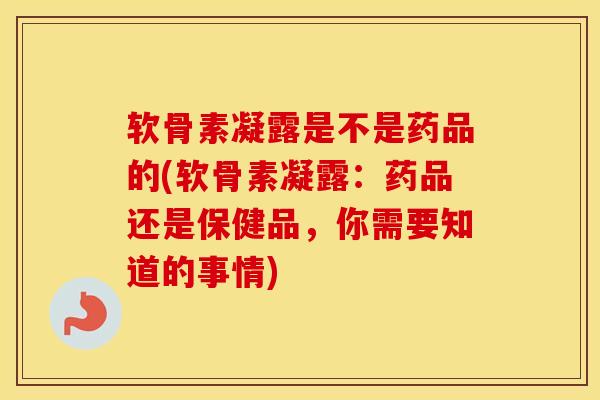 软骨素凝露是不是药品的(软骨素凝露:药品还是保健品,你需要知道的事情)-第1张图片-氨糖科普网 软骨素凝露是不是药品的(软骨素凝露:药品还是保健品,你需要知道的事情)-第1张图片-氨糖科普网