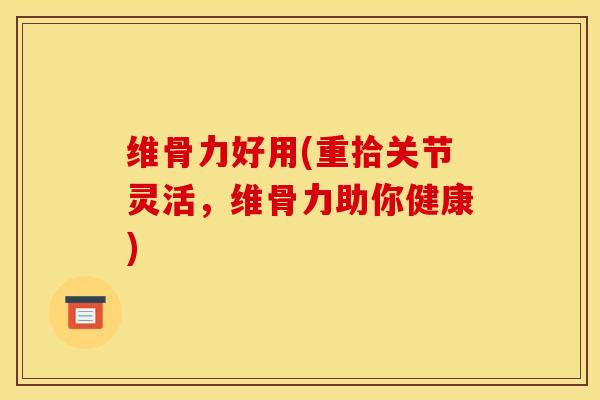 维骨力好用(重拾关节灵活，维骨力助你健康)-第1张图片-氨糖科普网