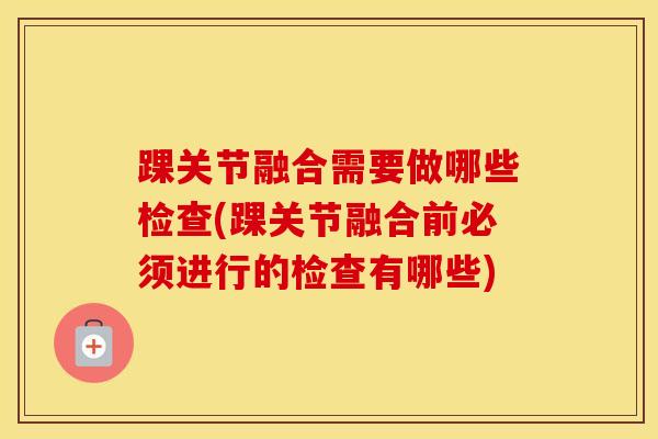 踝关节融合需要做哪些检查(踝关节融合前必须进行的检查有哪些)-第1张图片-氨糖科普网 踝关节融合需要做哪些检查(踝关节融合前必须进行的检查有哪些)-第1张图片-氨糖科普网
