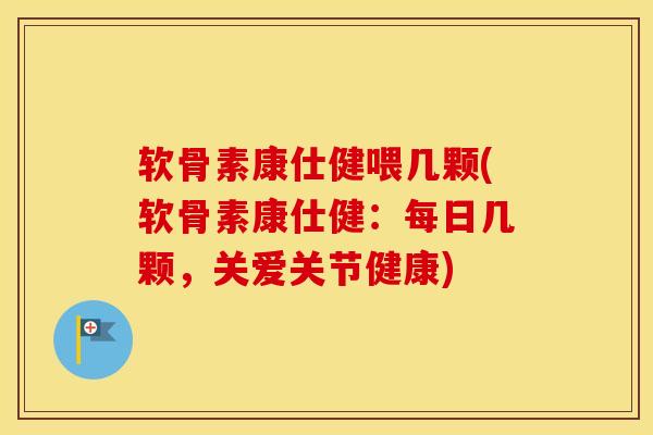 软骨素康仕健喂几颗(软骨素康仕健：每日几颗，关爱关节健康)-第1张图片-氨糖科普网
