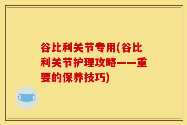 谷比利关节专用(谷比利关节护理攻略——重要的保养技巧)-第1张图片-氨糖科普网