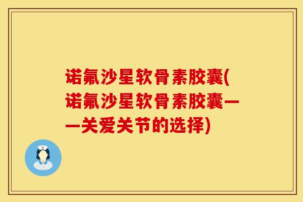 诺氟沙星软骨素胶囊(诺氟沙星软骨素胶囊——关爱关节的选择)-第1张图片-氨糖科普网 诺氟沙星软骨素胶囊(诺氟沙星软骨素胶囊——关爱关节的选择)-第1张图片-氨糖科普网