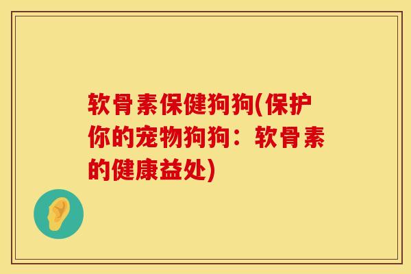 软骨素保健狗狗(保护你的宠物狗狗:软骨素的健康益处)-第1张图片-氨糖科普网 软骨素保健狗狗(保护你的宠物狗狗:软骨素的健康益处)-第1张图片-氨糖科普网