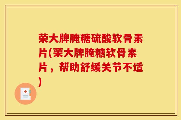 荣大牌腌糖硫酸软骨素片(荣大牌腌糖软骨素片,帮助舒缓关节不适)-第1张图片-氨糖科普网 荣大牌腌糖硫酸软骨素片(荣大牌腌糖软骨素片,帮助舒缓关节不适)-第1张图片-氨糖科普网