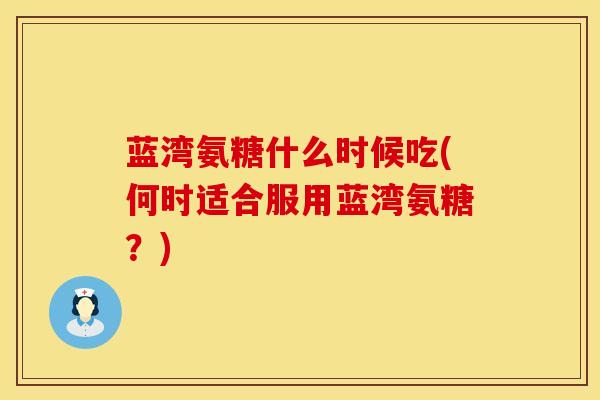 蓝湾氨糖什么时候吃(何时适合服用蓝湾氨糖?)-第1张图片-氨糖科普网 蓝湾氨糖什么时候吃(何时适合服用蓝湾氨糖?)-第1张图片-氨糖科普网