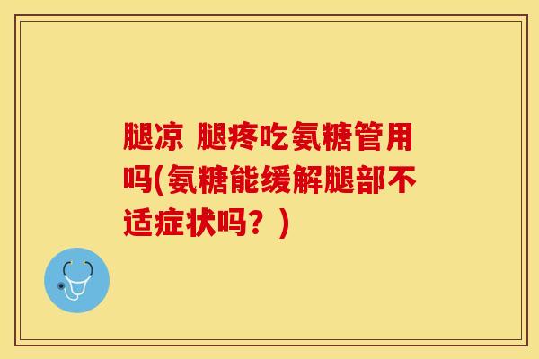 腿凉 腿疼吃氨糖管用吗(氨糖能缓解腿部不适症状吗?)-第1张图片-氨糖科普网 腿凉 腿疼吃氨糖管用吗(氨糖能缓解腿部不适症状吗?)-第1张图片-氨糖科普网