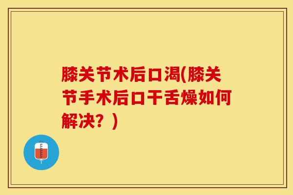 膝关节术后口渴(膝关节手术后口干舌燥如何解决？)-第1张图片-氨糖科普网