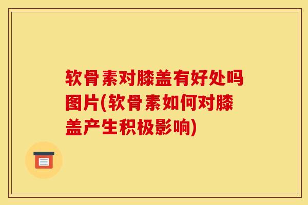 软骨素对膝盖有好处吗图片(软骨素如何对膝盖产生积极影响)-第1张图片-氨糖科普网 软骨素对膝盖有好处吗图片(软骨素如何对膝盖产生积极影响)-第1张图片-氨糖科普网