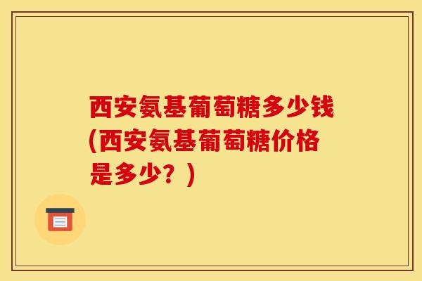 西安氨基葡萄糖多少钱(西安氨基葡萄糖价格是多少?)-第1张图片-氨糖科普网 西安氨基葡萄糖多少钱(西安氨基葡萄糖价格是多少?)-第1张图片-氨糖科普网