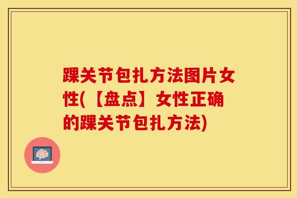 踝关节包扎方法图片女性(【盘点】女性正确的踝关节包扎方法)-第1张图片-氨糖科普网 踝关节包扎方法图片女性(【盘点】女性正确的踝关节包扎方法)-第1张图片-氨糖科普网