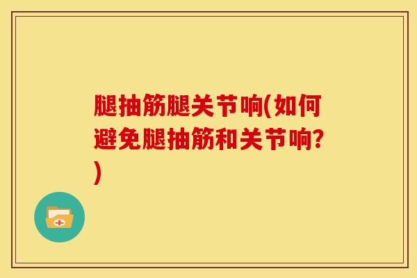 腿抽筋腿关节响(如何避免腿抽筋和关节响?)-第1张图片-氨糖科普网 腿抽筋腿关节响(如何避免腿抽筋和关节响?)-第1张图片-氨糖科普网