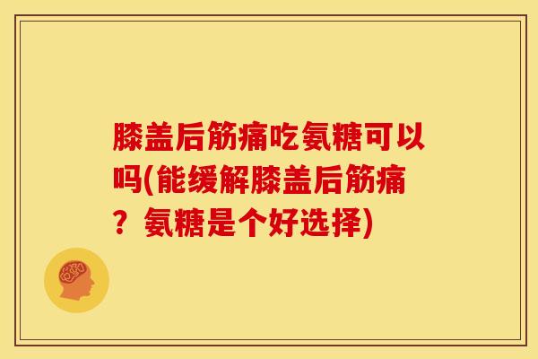 膝盖后筋痛吃氨糖可以吗(能缓解膝盖后筋痛？氨糖是个好选择)-第1张图片-氨糖科普网