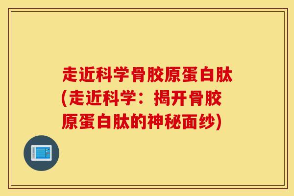 走近科学骨胶原蛋白肽(走近科学:揭开骨胶原蛋白肽的神秘面纱)-第1张图片-氨糖科普网 走近科学骨胶原蛋白肽(走近科学:揭开骨胶原蛋白肽的神秘面纱)-第1张图片-氨糖科普网