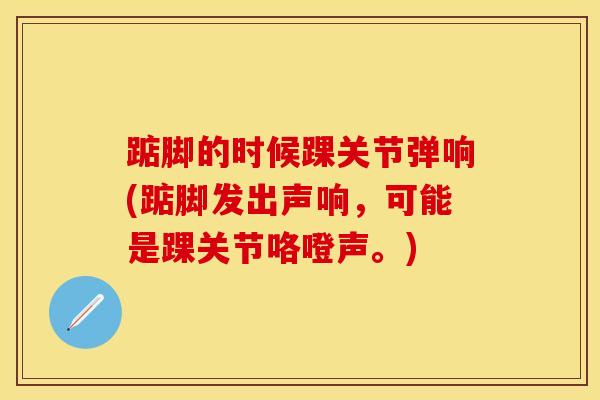 踮脚的时候踝关节弹响(踮脚发出声响,可能是踝关节咯噔声。)-第1张图片-氨糖科普网 踮脚的时候踝关节弹响(踮脚发出声响,可能是踝关节咯噔声。)-第1张图片-氨糖科普网