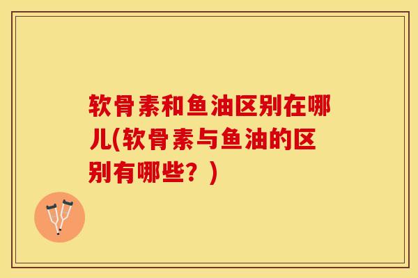 软骨素和鱼油区别在哪儿(软骨素与鱼油的区别有哪些?)-第1张图片-氨糖科普网 软骨素和鱼油区别在哪儿(软骨素与鱼油的区别有哪些?)-第1张图片-氨糖科普网