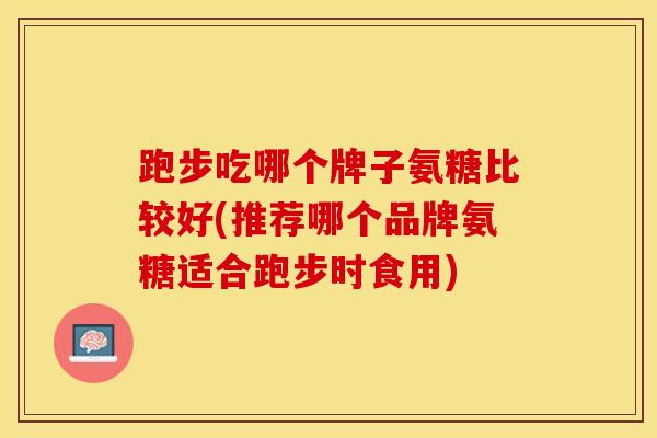 跑步吃哪个牌子氨糖比较好(推荐哪个品牌氨糖适合跑步时食用)-第1张图片-氨糖科普网 跑步吃哪个牌子氨糖比较好(推荐哪个品牌氨糖适合跑步时食用)-第1张图片-氨糖科普网