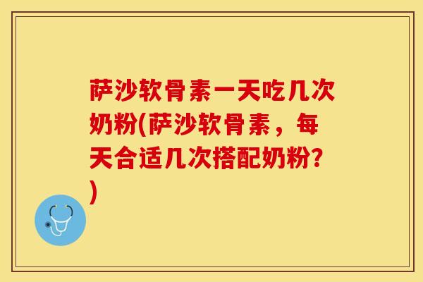 萨沙软骨素一天吃几次奶粉(萨沙软骨素,每天合适几次搭配奶粉?)-第1张图片-氨糖科普网 萨沙软骨素一天吃几次奶粉(萨沙软骨素,每天合适几次搭配奶粉?)-第1张图片-氨糖科普网