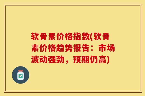 软骨素价格指数(软骨素价格趋势报告:市场波动强劲,预期仍高)-第1张图片-氨糖科普网 软骨素价格指数(软骨素价格趋势报告:市场波动强劲,预期仍高)-第1张图片-氨糖科普网