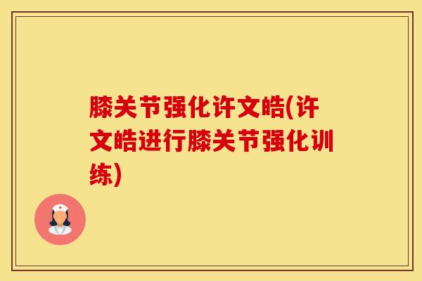 膝关节强化许文皓(许文皓进行膝关节强化训练)-第1张图片-氨糖科普网 膝关节强化许文皓(许文皓进行膝关节强化训练)-第1张图片-氨糖科普网