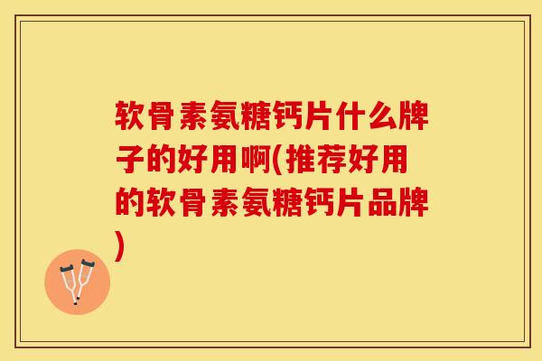 软骨素氨糖钙片什么牌子的好用啊(推荐好用的软骨素氨糖钙片品牌)-第1张图片-氨糖科普网