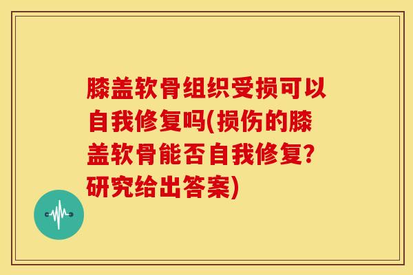 膝盖软骨组织受损可以自我修复吗(损伤的膝盖软骨能否自我修复?研究给出答案)-第1张图片-氨糖科普网 膝盖软骨组织受损可以自我修复吗(损伤的膝盖软骨能否自我修复?研究给出答案)-第1张图片-氨糖科普网